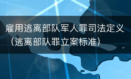 雇用逃离部队军人罪司法定义（逃离部队罪立案标准）