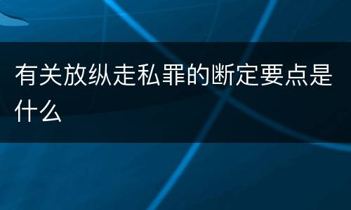 有关放纵走私罪的断定要点是什么