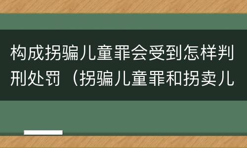 构成拐骗儿童罪会受到怎样判刑处罚（拐骗儿童罪和拐卖儿童罪数罪并罚）