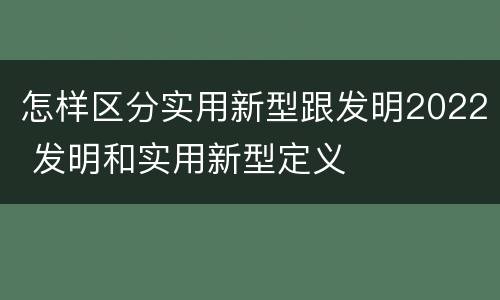 怎样区分实用新型跟发明2022 发明和实用新型定义