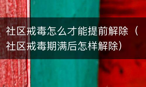 社区戒毒怎么才能提前解除（社区戒毒期满后怎样解除）