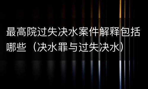 最高院过失决水案件解释包括哪些（决水罪与过失决水）