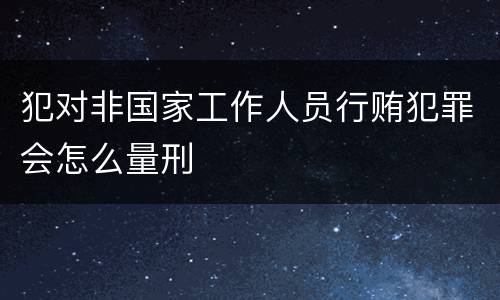 犯对非国家工作人员行贿犯罪会怎么量刑