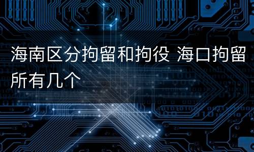 海南区分拘留和拘役 海口拘留所有几个