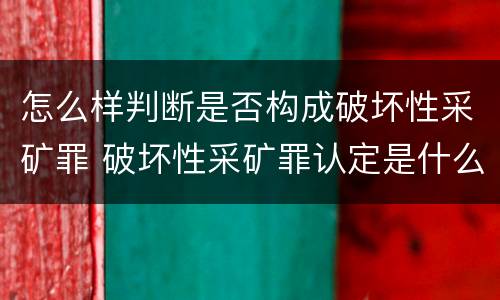 怎么样判断是否构成破坏性采矿罪 破坏性采矿罪认定是什么