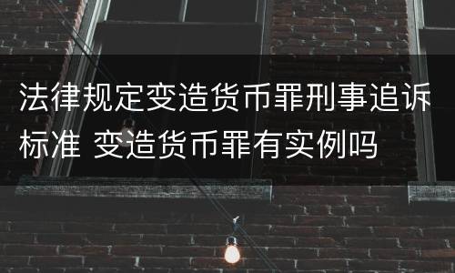 法律规定变造货币罪刑事追诉标准 变造货币罪有实例吗