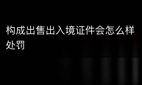 构成出售出入境证件会怎么样处罚