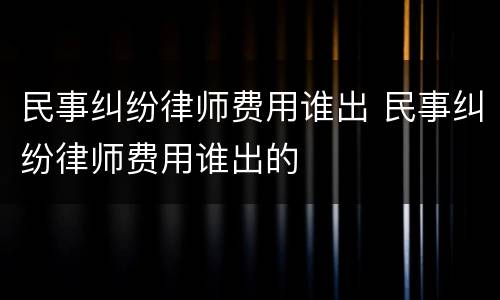 民事纠纷律师费用谁出 民事纠纷律师费用谁出的