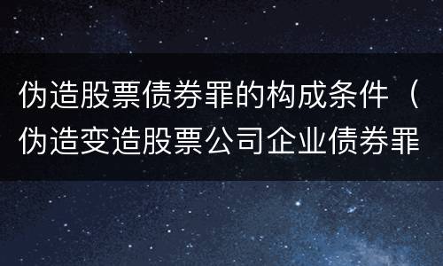 伪造股票债券罪的构成条件（伪造变造股票公司企业债券罪）