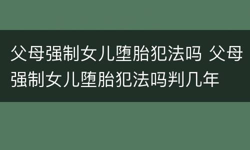 父母强制女儿堕胎犯法吗 父母强制女儿堕胎犯法吗判几年