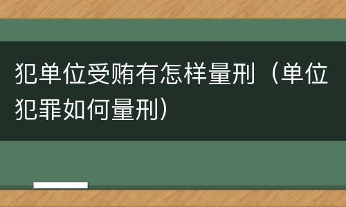 犯单位受贿有怎样量刑（单位犯罪如何量刑）