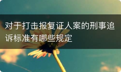 对于打击报复证人案的刑事追诉标准有哪些规定