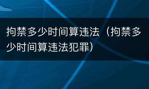 拘禁多少时间算违法（拘禁多少时间算违法犯罪）