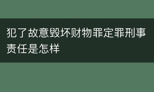 犯了故意毁坏财物罪定罪刑事责任是怎样
