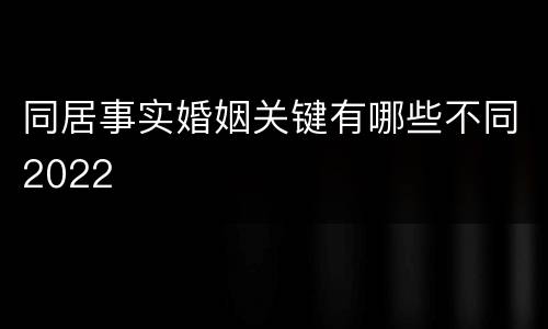 同居事实婚姻关键有哪些不同2022