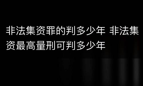 非法集资罪的判多少年 非法集资最高量刑可判多少年
