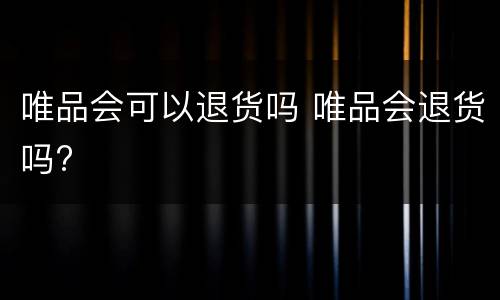 唯品会可以退货吗 唯品会退货吗?