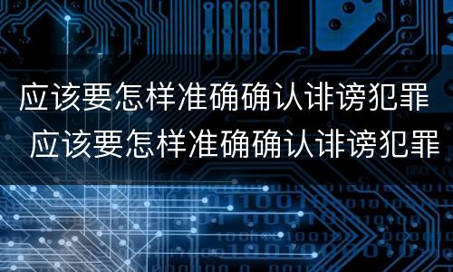 应该要怎样准确确认诽谤犯罪 应该要怎样准确确认诽谤犯罪记录
