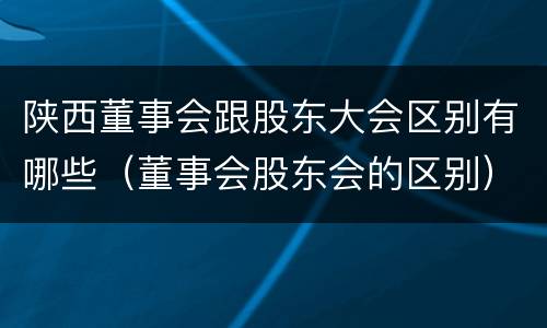 陕西董事会跟股东大会区别有哪些（董事会股东会的区别）