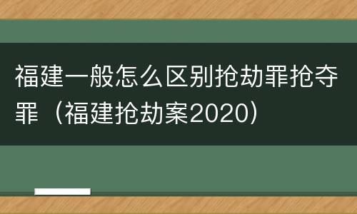 福建一般怎么区别抢劫罪抢夺罪（福建抢劫案2020）