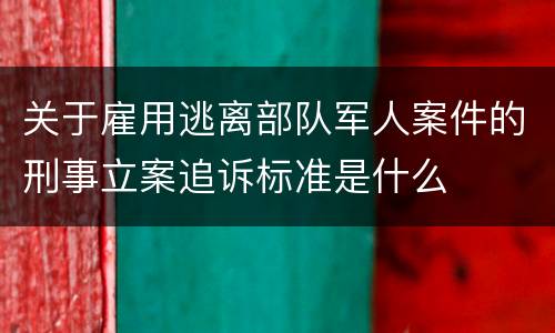 关于雇用逃离部队军人案件的刑事立案追诉标准是什么