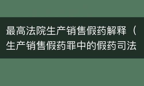 最高法院生产销售假药解释（生产销售假药罪中的假药司法解释）