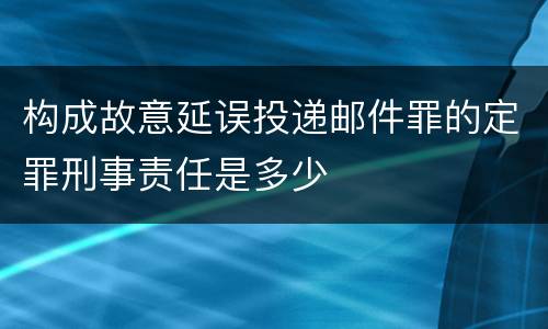 构成故意延误投递邮件罪的定罪刑事责任是多少