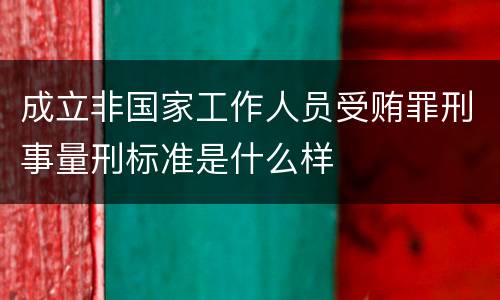 成立非国家工作人员受贿罪刑事量刑标准是什么样