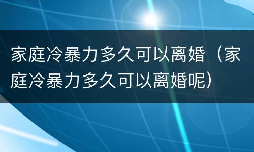 家庭冷暴力多久可以离婚（家庭冷暴力多久可以离婚呢）