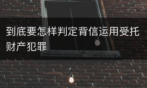 到底要怎样判定背信运用受托财产犯罪