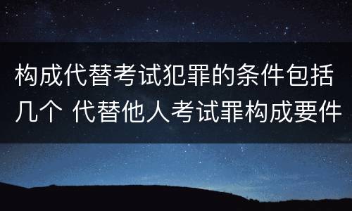 构成代替考试犯罪的条件包括几个 代替他人考试罪构成要件