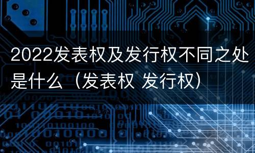 2022发表权及发行权不同之处是什么（发表权 发行权）
