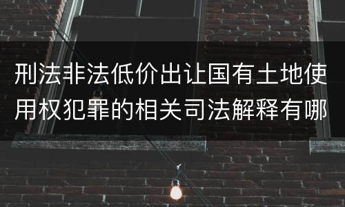 刑法非法低价出让国有土地使用权犯罪的相关司法解释有哪些重要规定