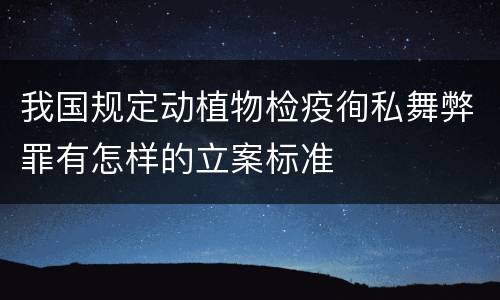 我国规定动植物检疫徇私舞弊罪有怎样的立案标准