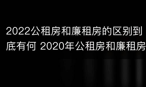 2022公租房和廉租房的区别到底有何 2020年公租房和廉租房的区别