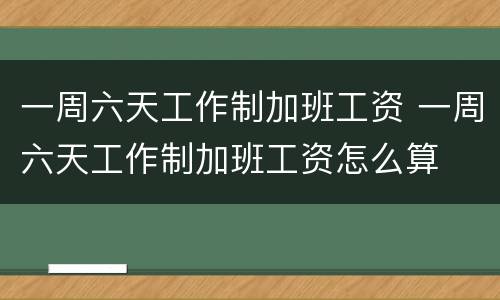 一周六天工作制加班工资 一周六天工作制加班工资怎么算