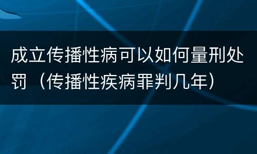 成立传播性病可以如何量刑处罚（传播性疾病罪判几年）