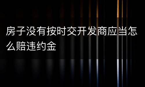 房子没有按时交开发商应当怎么赔违约金