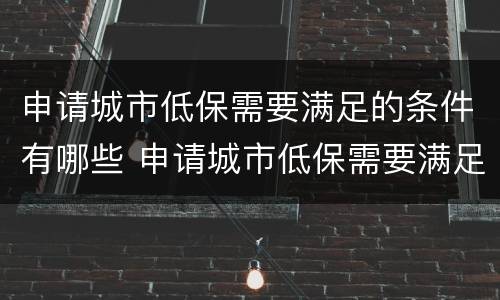 申请城市低保需要满足的条件有哪些 申请城市低保需要满足的条件有哪些要求