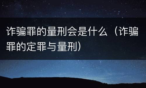 诈骗罪的量刑会是什么（诈骗罪的定罪与量刑）