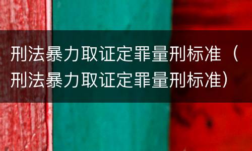 刑法暴力取证定罪量刑标准（刑法暴力取证定罪量刑标准）
