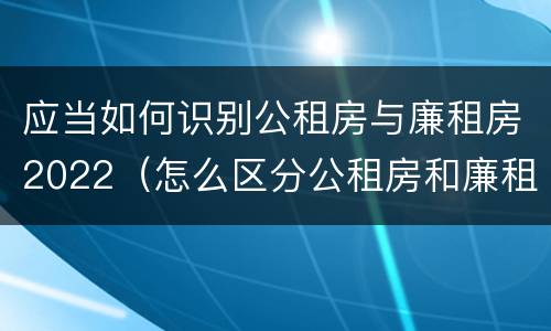 应当如何识别公租房与廉租房2022（怎么区分公租房和廉租房）