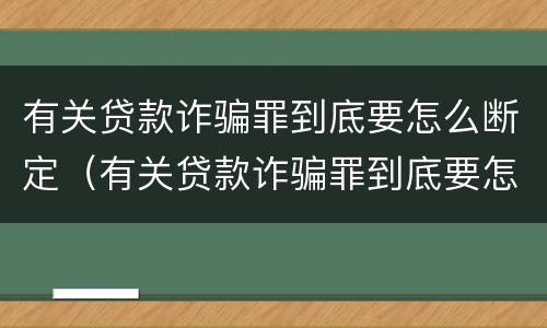 有关贷款诈骗罪到底要怎么断定（有关贷款诈骗罪到底要怎么断定呢）