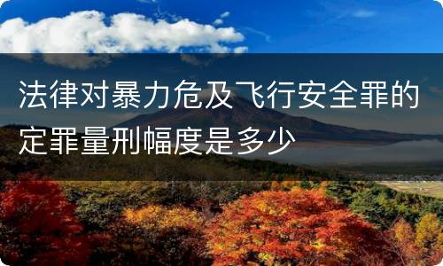 法律对暴力危及飞行安全罪的定罪量刑幅度是多少