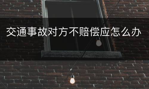 交通事故对方不赔偿应怎么办