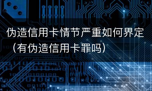 伪造信用卡情节严重如何界定（有伪造信用卡罪吗）