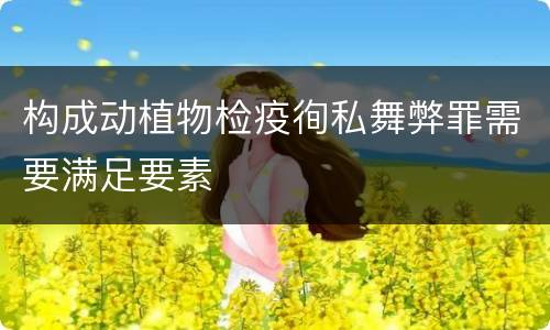 构成动植物检疫徇私舞弊罪需要满足要素