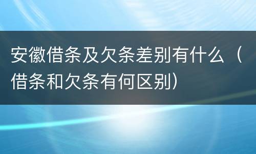 安徽借条及欠条差别有什么（借条和欠条有何区别）
