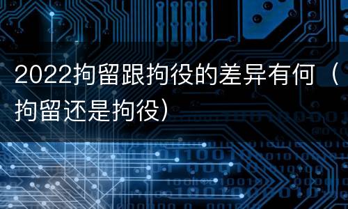 2022拘留跟拘役的差异有何（拘留还是拘役）