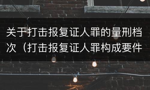 关于打击报复证人罪的量刑档次（打击报复证人罪构成要件）